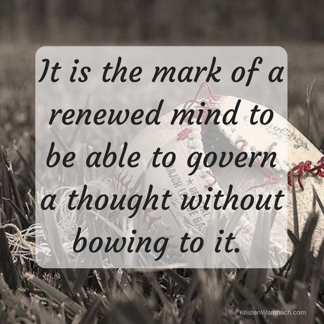 It is the mark of a renewed mind to be able to govern a thought without bowing to it. by Kristen Wambach 